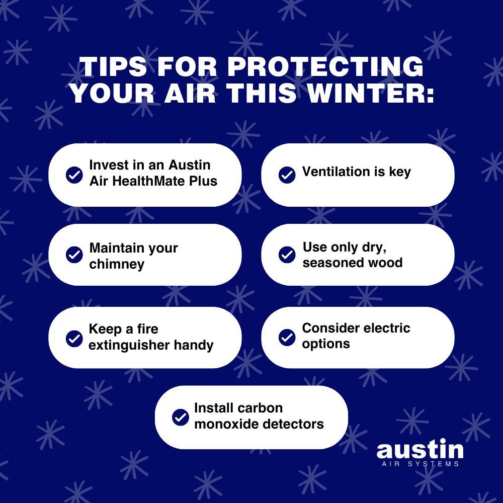 Infographic with: “Tips for protecting your air this winter,” the text is white over a royal blue background with rudimentary snowflakes in a lighter blue, the recommendations are in white bubbles in black text with checkmarks: “Invest in an Austin Air HealthMate Plus, Ventilation is key, Maintain your chimney, Use only dry, seasoned wood, Install carbon monoxide detectors, Keep a fire extinguisher handy, and Consider electric options.” The words, “Austin Air Systems,” are in white in the bottom right corner.