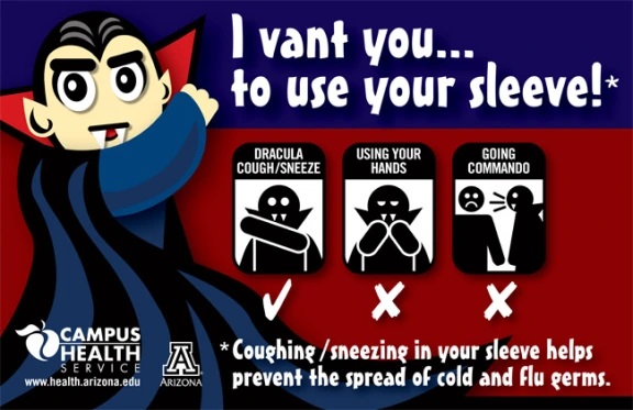 An infographic by Campus Health Service from the University of Arizona. On the Ieft of the graphic is a drawing of a Dracula, with fangs out and his arm covering the lower portion of his face, with his face close to the crook of his elbow. The top of the graphic says: “I vant you… to use your sleeve! (Coughing/sneezing in your sleeve helps prevent the spread of cold and flu germs.” There are also three smaller graphics in the center, towards the right. One shows Dracula sneezing into his elbow (with a check mark underneath it indicating this is “correct”), the second shows Dracula coughing into his hands (with an X underneath it indicating this is “incorrect”), and the third shows Dracula “going commando” and coughing in the direction of another person (with an X underneath it indicating this is “incorrect”).